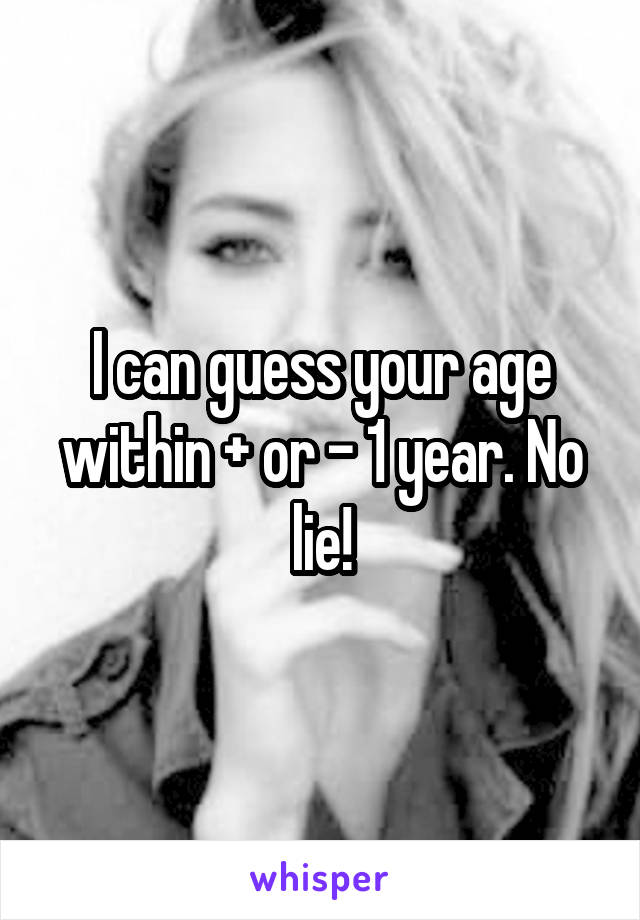 I can guess your age within + or - 1 year. No lie!