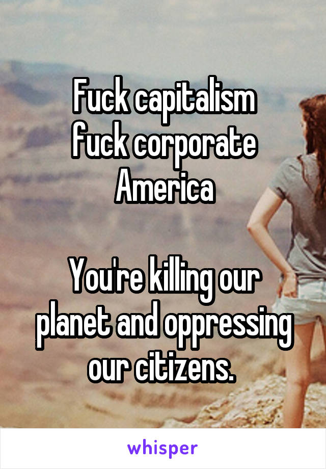 Fuck capitalism
fuck corporate America

You're killing our planet and oppressing our citizens. 