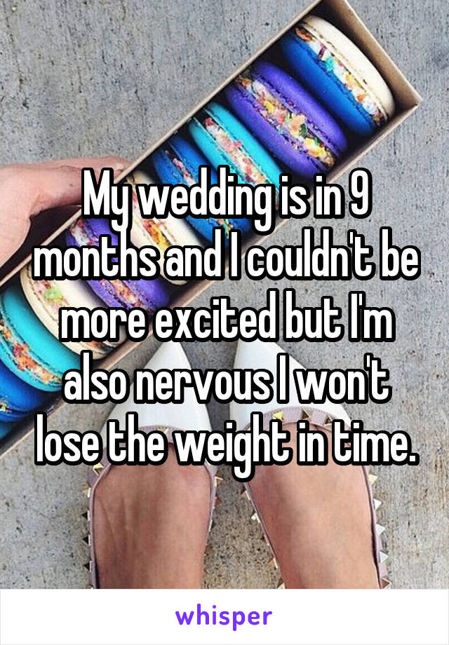 My wedding is in 9 months and I couldn't be more excited but I'm also nervous I won't lose the weight in time.