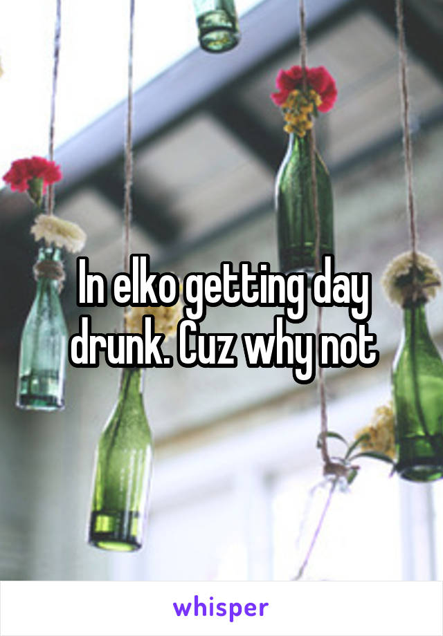 In elko getting day drunk. Cuz why not