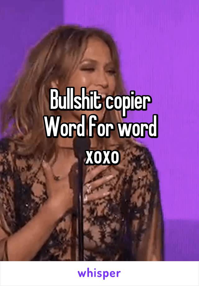 Bullshit copier
Word for word
 xoxo
