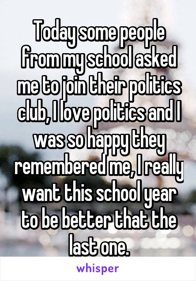 Today some people from my school asked me to join their politics club, I love politics and I was so happy they remembered me, I really want this school year to be better that the last one.