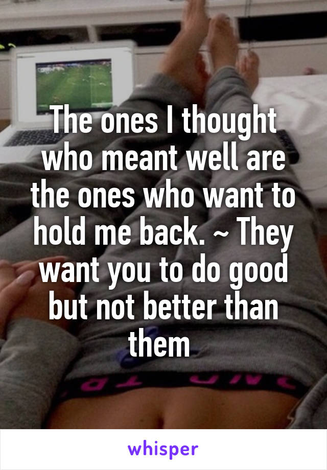 The ones I thought who meant well are the ones who want to hold me back. ~ They want you to do good but not better than them 