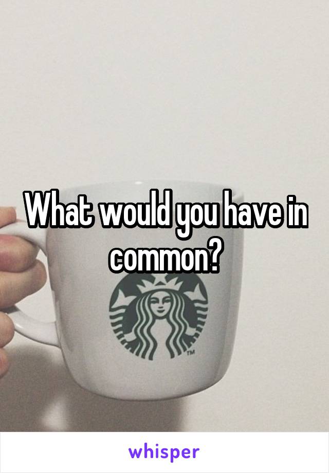 What would you have in common?