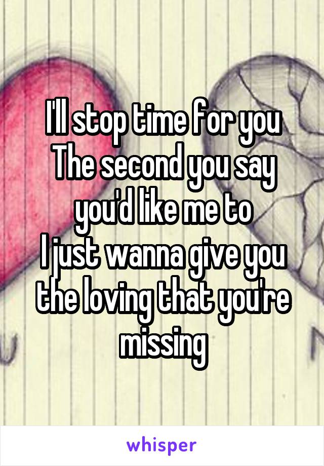 I'll stop time for you
The second you say you'd like me to
I just wanna give you the loving that you're missing