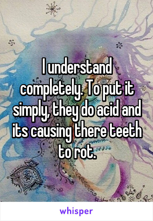 I understand completely. To put it simply, they do acid and its causing there teeth to rot.
