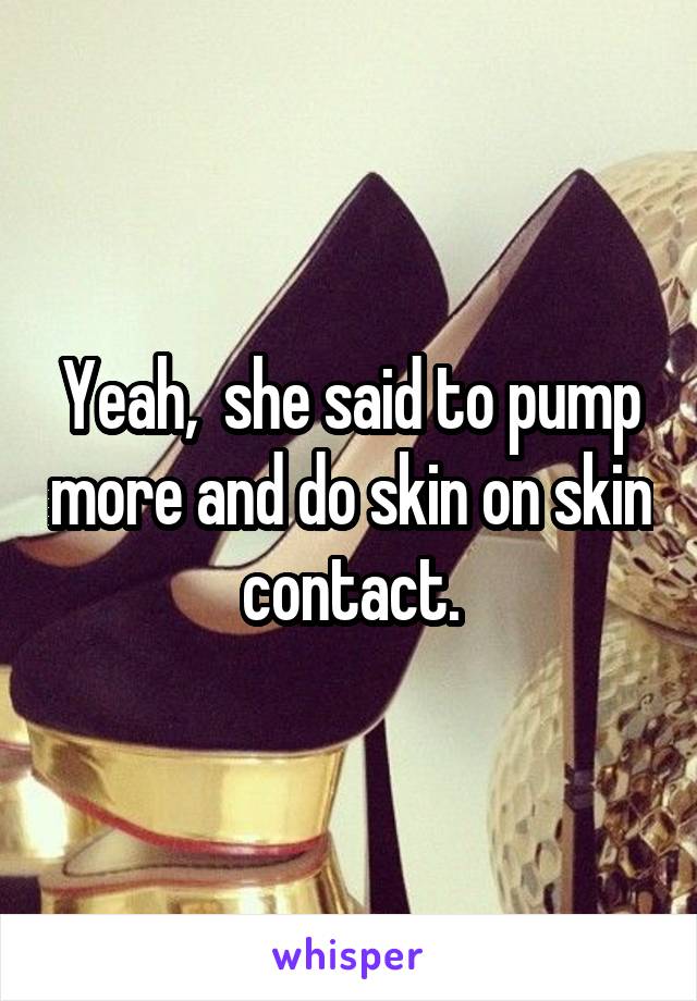 Yeah,  she said to pump more and do skin on skin contact.
