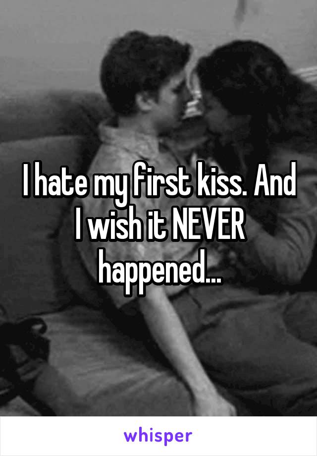 I hate my first kiss. And I wish it NEVER happened...