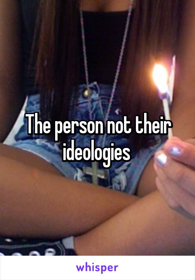 The person not their ideologies 