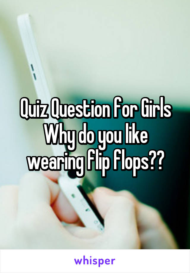 Quiz Question for Girls
Why do you like wearing flip flops??