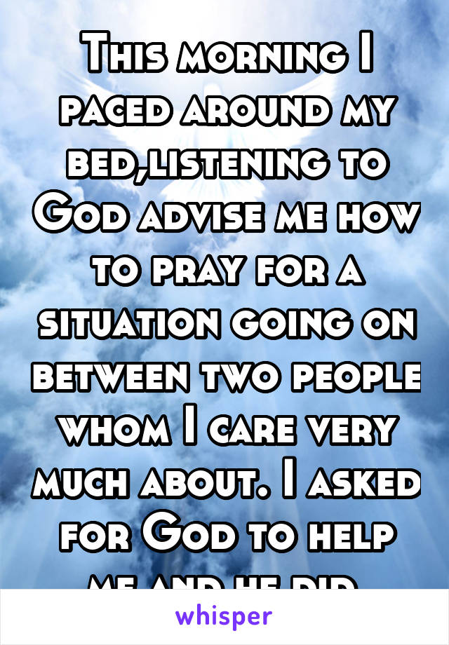 This morning I paced around my bed,listening to God advise me how to pray for a situation going on between two people whom I care very much about. I asked for God to help me and he did.