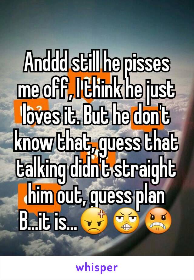 Anddd still he pisses me off, I think he just loves it. But he don't know that, guess that talking didn't straight him out, guess plan B...it is...😡😬😠