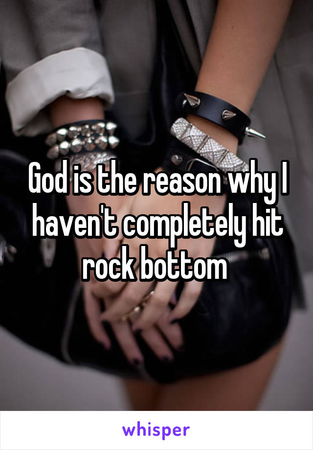God is the reason why I haven't completely hit rock bottom 