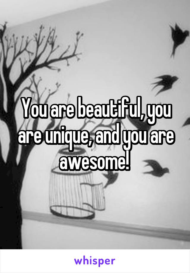 You are beautiful, you are unique, and you are awesome! 