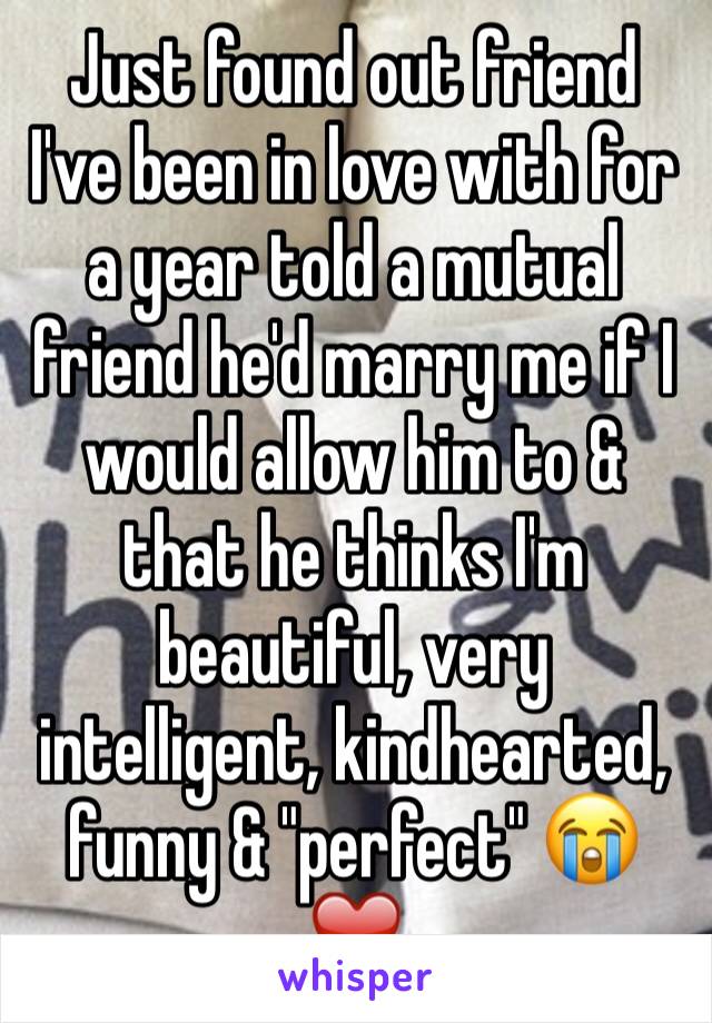 Just found out friend I've been in love with for a year told a mutual friend he'd marry me if I would allow him to & that he thinks I'm beautiful, very intelligent, kindhearted, funny & "perfect" 😭❤️