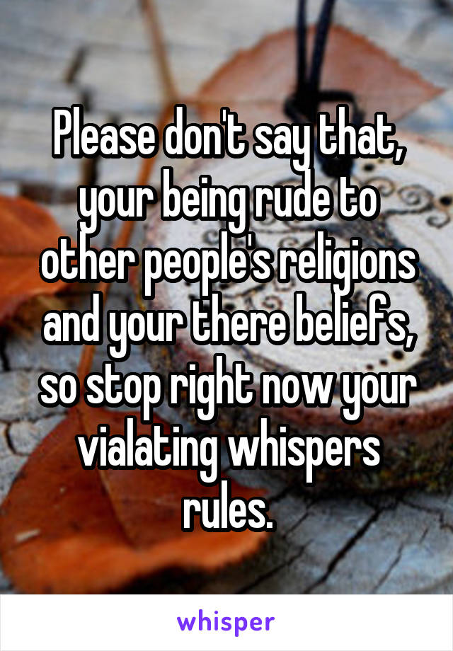 Please don't say that, your being rude to other people's religions and your there beliefs, so stop right now your vialating whispers rules.