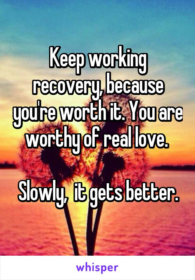 Keep working recovery, because you're worth it. You are worthy of real love. 

Slowly,  it gets better. 