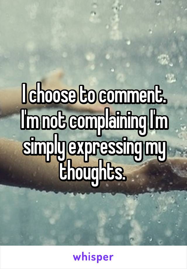 I choose to comment. I'm not complaining I'm simply expressing my thoughts. 