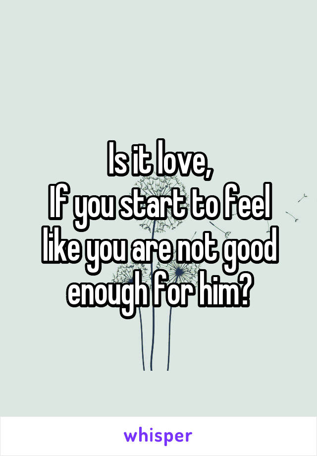 Is it love,
If you start to feel like you are not good enough for him?