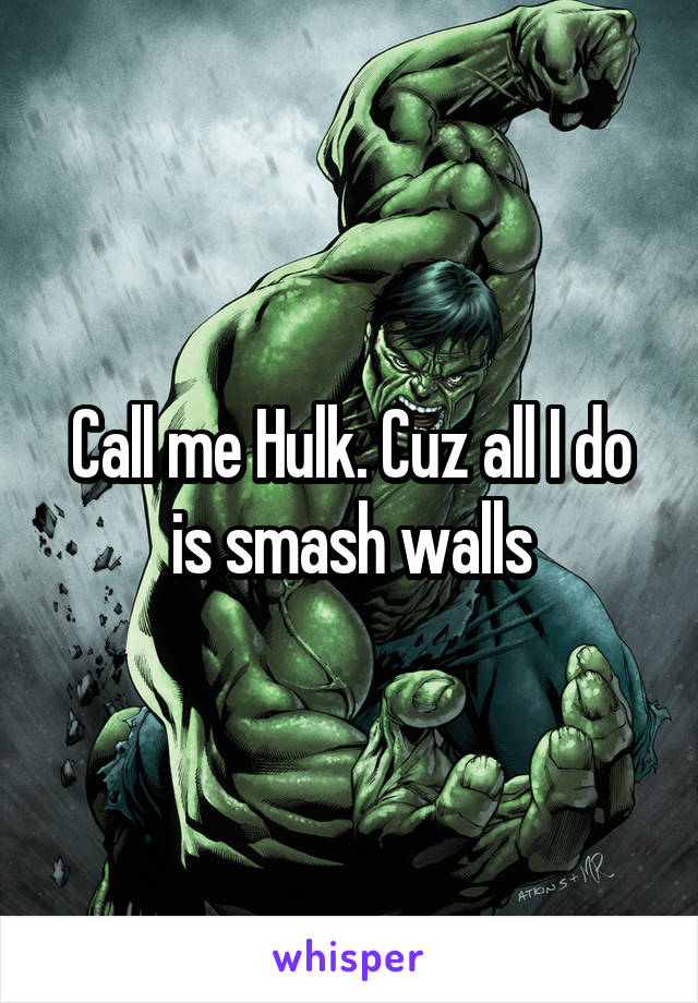 Call me Hulk. Cuz all I do is smash walls