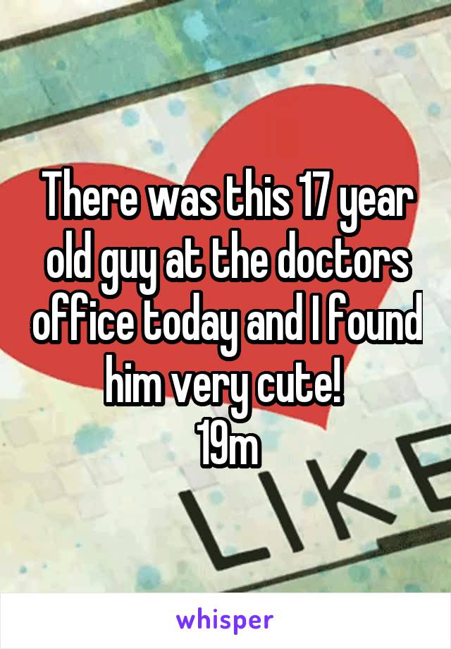 There was this 17 year old guy at the doctors office today and I found him very cute! 
19m