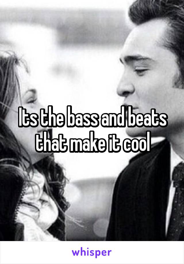 Its the bass and beats that make it cool