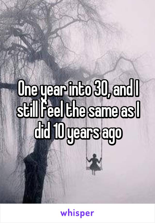 One year into 30, and I still feel the same as I did 10 years ago