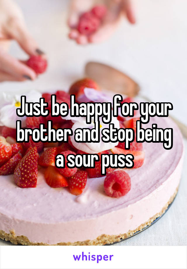 Just be happy for your brother and stop being a sour puss