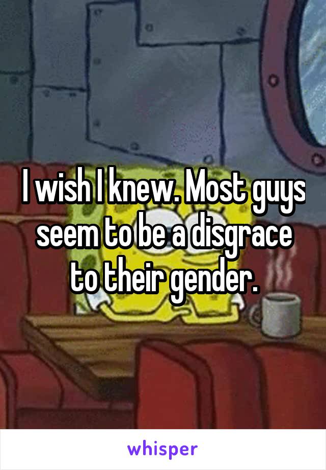 I wish I knew. Most guys seem to be a disgrace to their gender.
