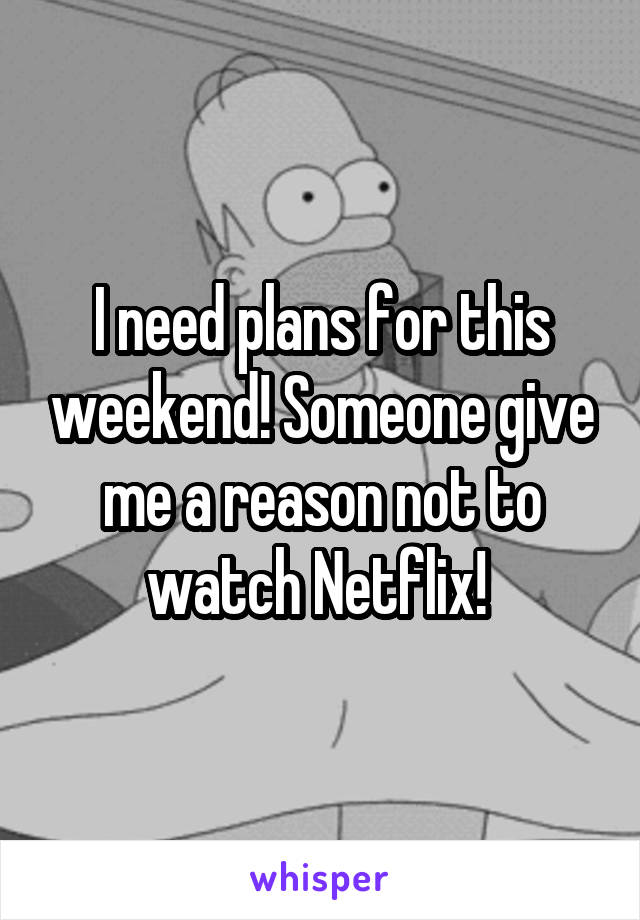 I need plans for this weekend! Someone give me a reason not to watch Netflix! 