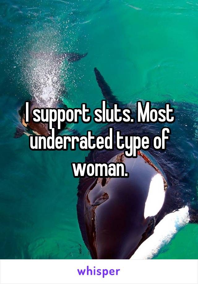 I support sluts. Most underrated type of woman.