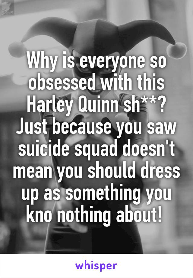 Why is everyone so obsessed with this Harley Quinn sh**? Just because you saw suicide squad doesn't mean you should dress up as something you kno nothing about! 