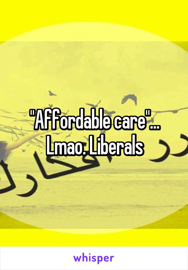 "Affordable care"... Lmao. Liberals