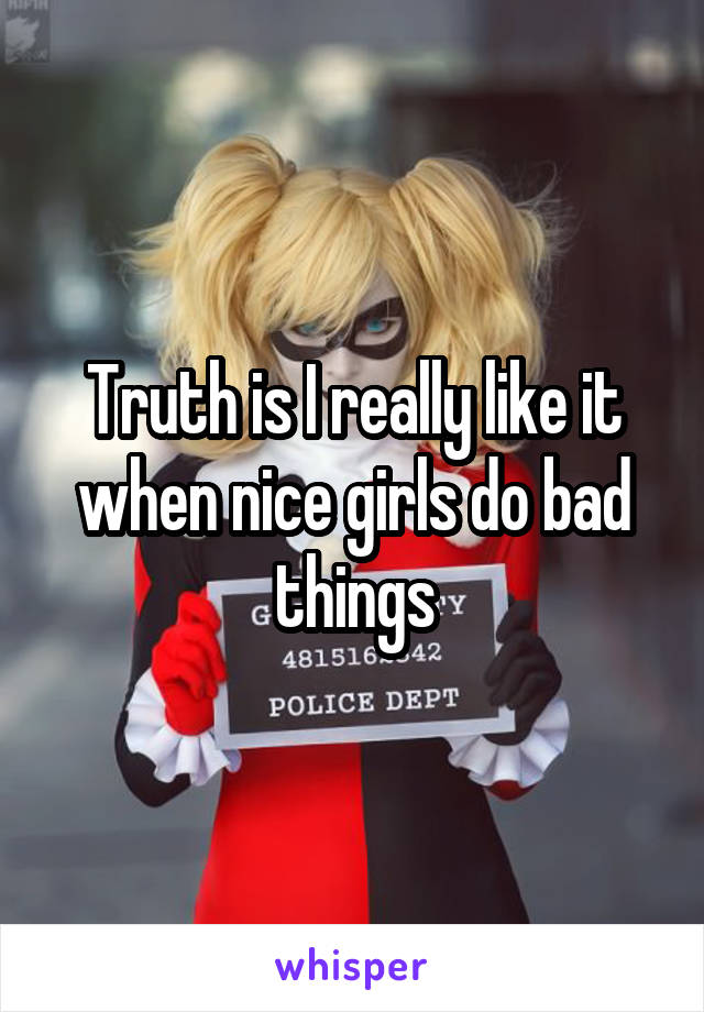 Truth is I really like it when nice girls do bad things