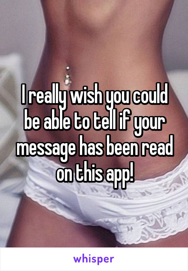 I really wish you could be able to tell if your message has been read on this app!