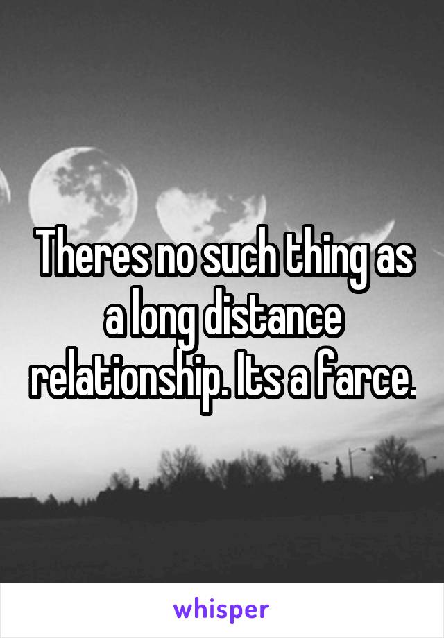 Theres no such thing as a long distance relationship. Its a farce.