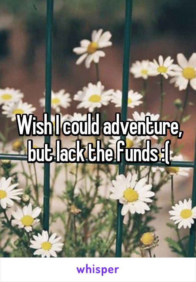 Wish I could adventure, but lack the funds :(