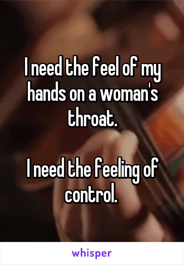 I need the feel of my hands on a woman's throat.

I need the feeling of control. 
