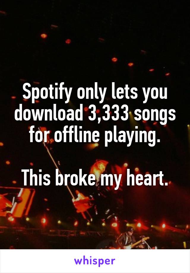 Spotify only lets you download 3,333 songs for offline playing.

This broke my heart.