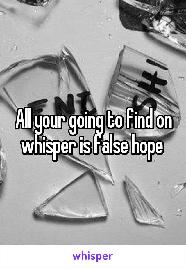 All your going to find on whisper is false hope 