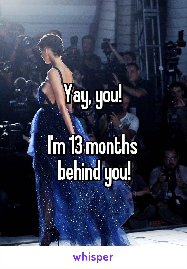 Yay, you! 

I'm 13 months 
behind you!