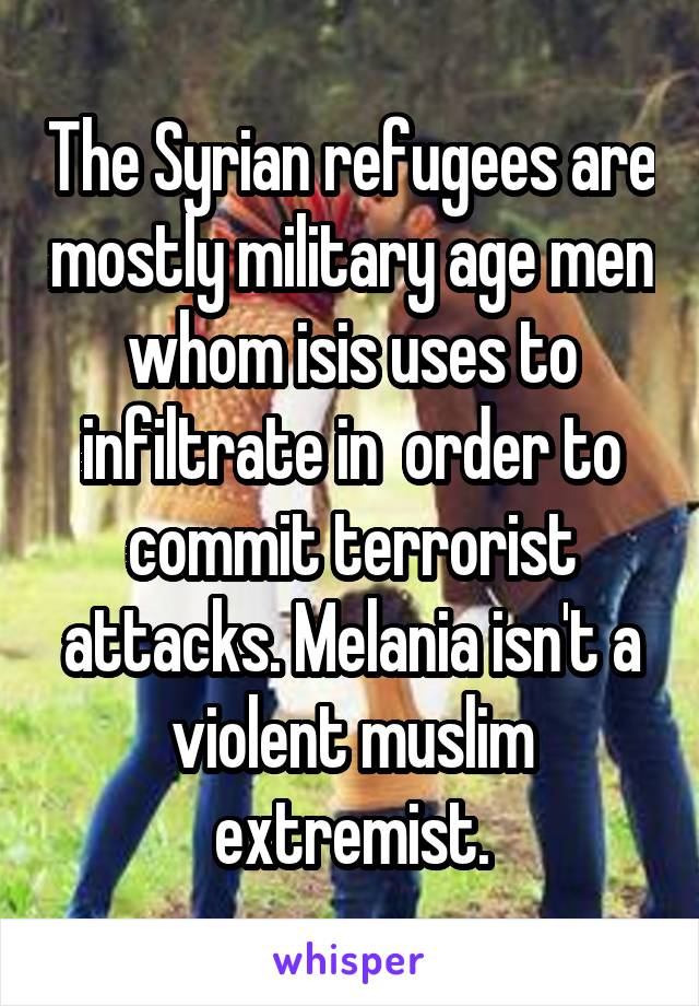 The Syrian refugees are mostly military age men whom isis uses to infiltrate in  order to commit terrorist attacks. Melania isn't a violent muslim extremist.