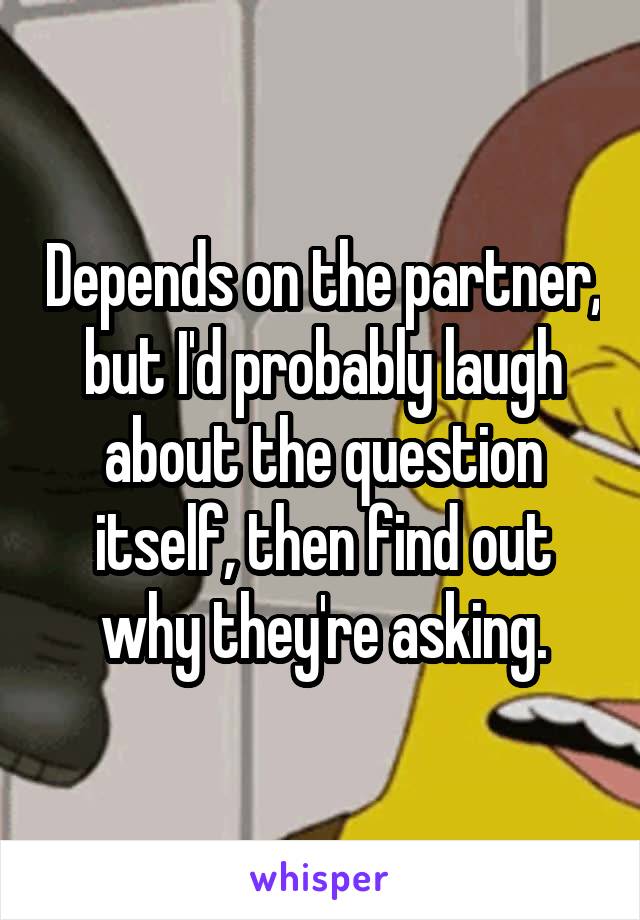Depends on the partner, but I'd probably laugh about the question itself, then find out why they're asking.