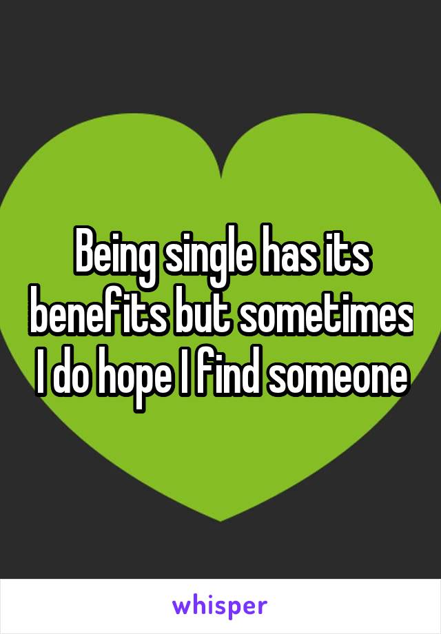 Being single has its benefits but sometimes I do hope I find someone
