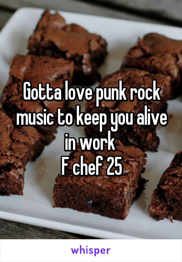 Gotta love punk rock music to keep you alive in work 
F chef 25