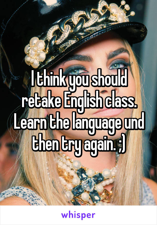 I think you should retake English class. Learn the language und then try again. ;)