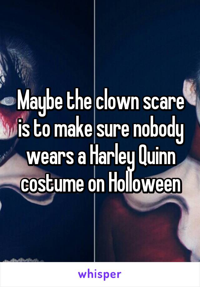 Maybe the clown scare is to make sure nobody wears a Harley Quinn costume on Holloween