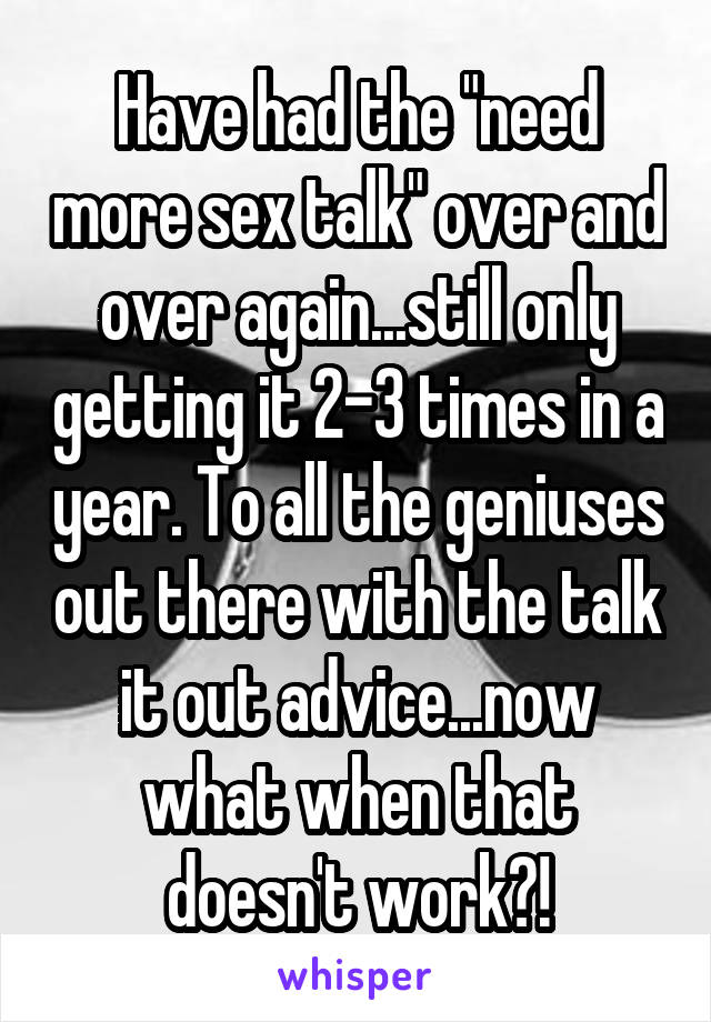 Have had the "need more sex talk" over and over again...still only getting it 2-3 times in a year. To all the geniuses out there with the talk it out advice...now what when that doesn't work?!