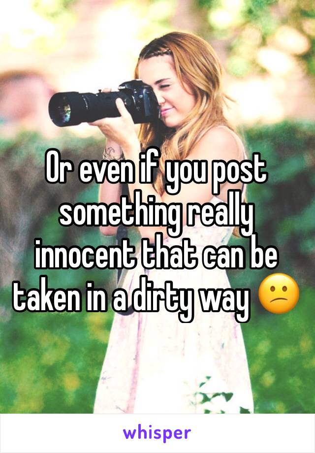 Or even if you post something really innocent that can be taken in a dirty way 😕