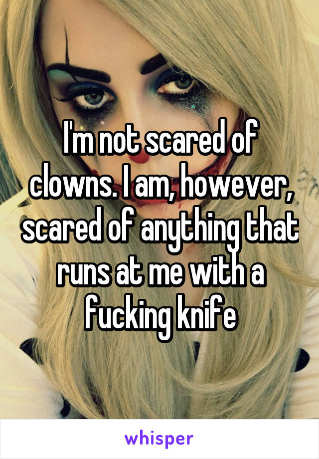 I'm not scared of clowns. I am, however, scared of anything that runs at me with a fucking knife